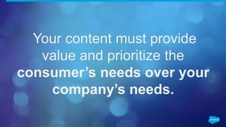 Your content must provide
value and prioritize the
consumer’s needs over your
company’s needs.
 