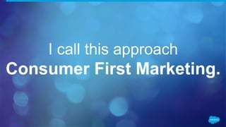 I call this approach
Consumer First Marketing.
 