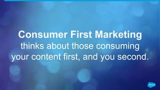 Consumer First Marketing
thinks about those consuming
your content first, and you second.
 