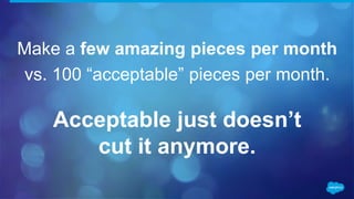 Make a few amazing pieces per month
vs. 100 “acceptable” pieces per month.
Acceptable just doesn’t
cut it anymore.
 