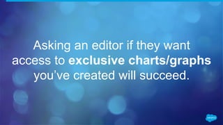 Asking an editor if they want
access to exclusive charts/graphs
you’ve created will succeed.
 