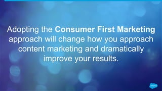 Adopting the Consumer First Marketing
approach will change how you approach
content marketing and dramatically
improve your results.
 