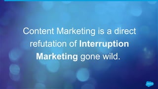 Content Marketing is a direct
refutation of Interruption
Marketing gone wild.
 