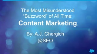 The Most Misunderstood
“Buzzword” of All Time:
Content Marketing.
By: A.J. Ghergich
@SEO
 