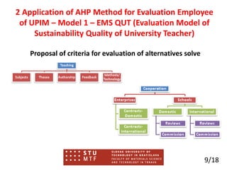9/18
2 Application of AHP Method for Evaluation Employee
of UPIM – Model 1 – EMS QUT (Evaluation Model of
Sustainability Quality of University Teacher)
Proposal of criteria for evaluation of alternatives solve
 