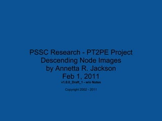 PSSC Research - PT2PE Project
  Descending Node Images
    by Annetta R. Jackson
         Feb 1, 2011
        v1.0.0_Draft_1 - w/o Notes

          Copyright 2002 - 2011
 