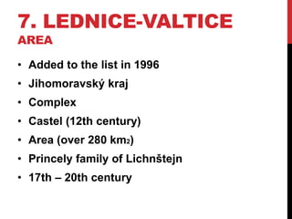 7. LEDNICE-VALTICE
AREA
• Added to the list in 1996
• Jihomoravský kraj
• Complex
• Castel (12th century)
• Area (over 280 km2)
• Princely family of Lichnštejn
• 17th – 20th century
 