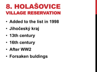 8. HOLAŠOVICE
VILLAGE RESERVATION
• Added to the list in 1998
• Jihočeský kraj
• 13th century
• 16th century
• After WW2
• Forsaken buldings
 