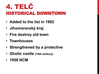 4. TELČ
HISTORICAL DOWNTOWN
• Added to the list in 1992
• Jihomoravský kraj
• Fire destroy old town
• Townhouses
• Strengthened by a protective
• Ghotic castle (14th century)
• 1958 NCM
 
