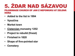 5. ŽDAR NAD SÁZAVOU
PILGRIMAGE CHURCH OF JAN Z NEPOMUKU AT ZELENÁ
HORA
• Added to the list in 1994
• Vysočina
• Market town
• Cistercian monastry 1252
• Project to rebuild (finest)
• Finished in 1820
• Shape of five-pointed star
• Cemetery
 