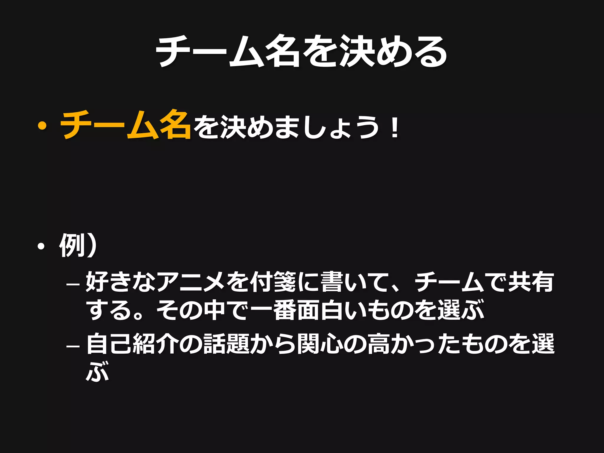 チーム名を決める
• チーム名を決めましょう！


• 例）
 – 好きなアニメを付箋に書いて、チームで共有
   する。その中で一番面白いものを選ぶ
 – 自己紹介の話題から関心の高かったものを選
   ぶ
 