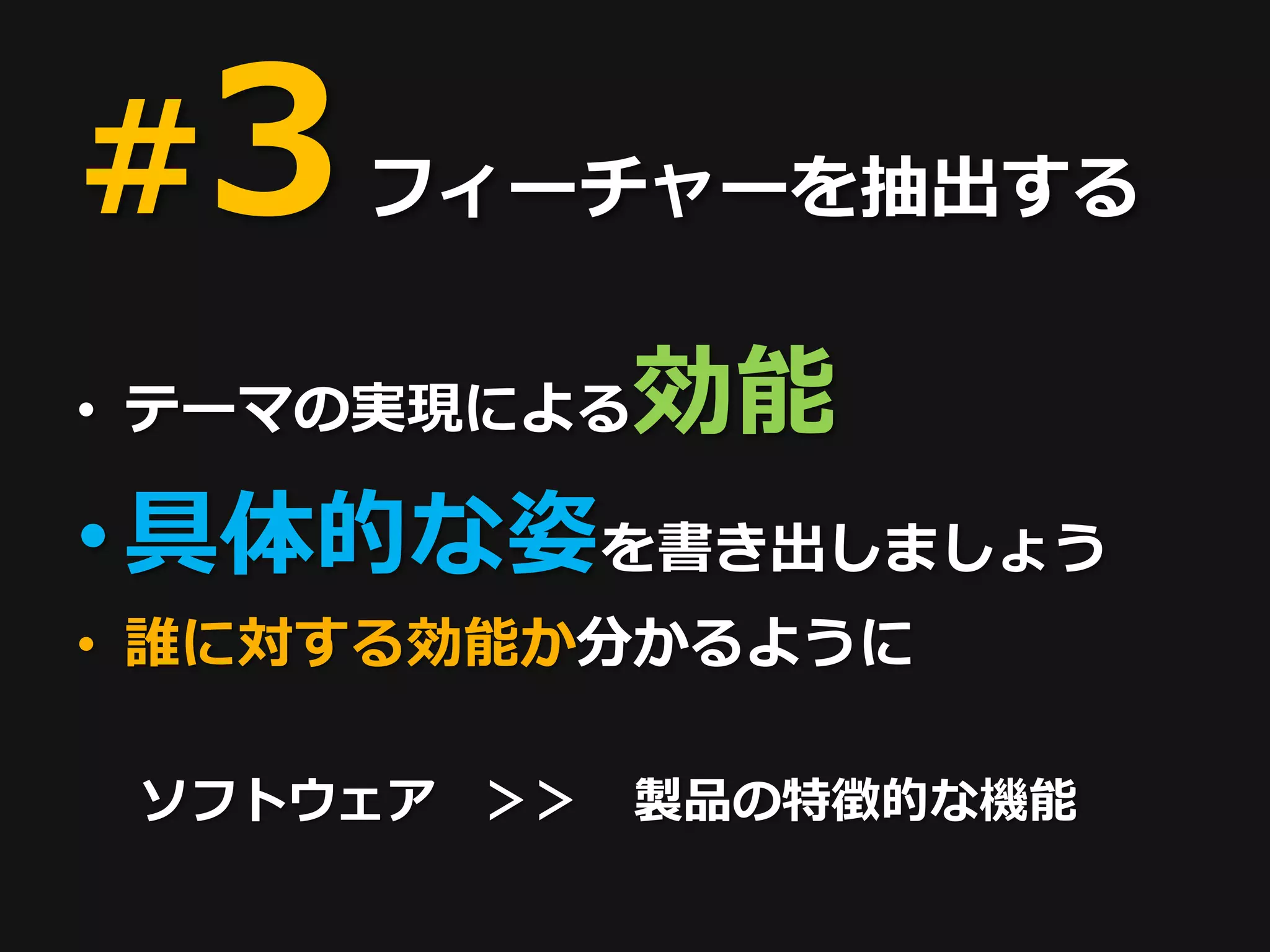 #3 フィーチャーを抽出する
• テーマの実現による    効能
• 具体的な姿を書き出しましょう
• 誰に対する効能か分かるように

 ソフトウェア   ＞＞   製品の特徴的な機能
 