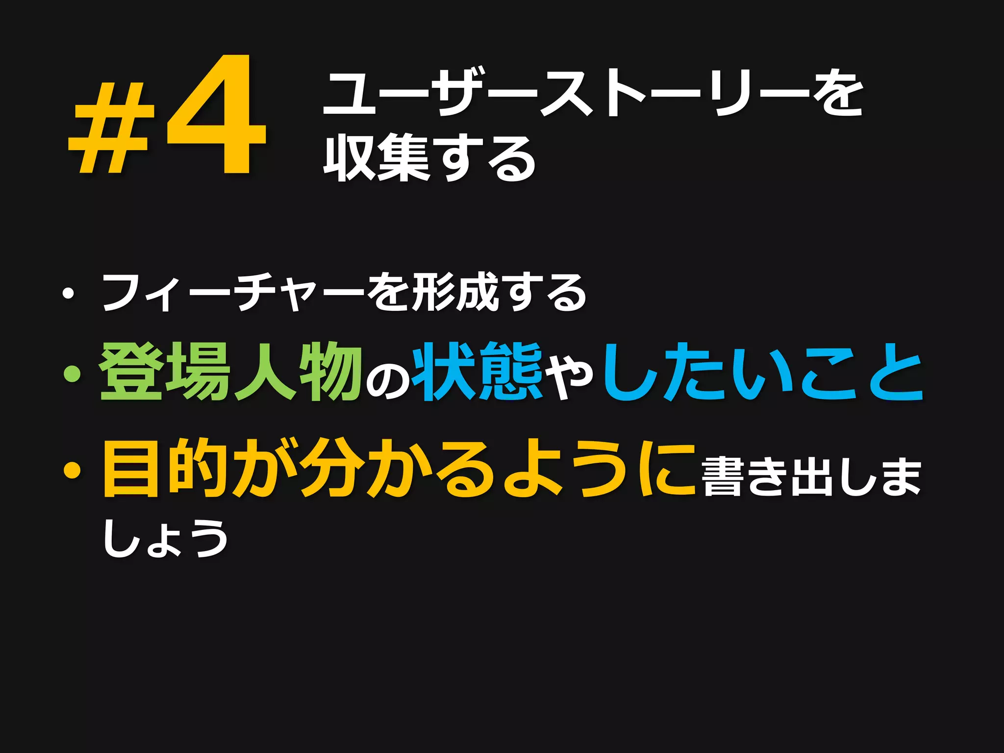 #4    ユーザーストーリーを
      収集する

• フィーチャーを形成する
• 登場人物の状態やしたいこと
• 目的が分かるように書き出しま
しょう
 