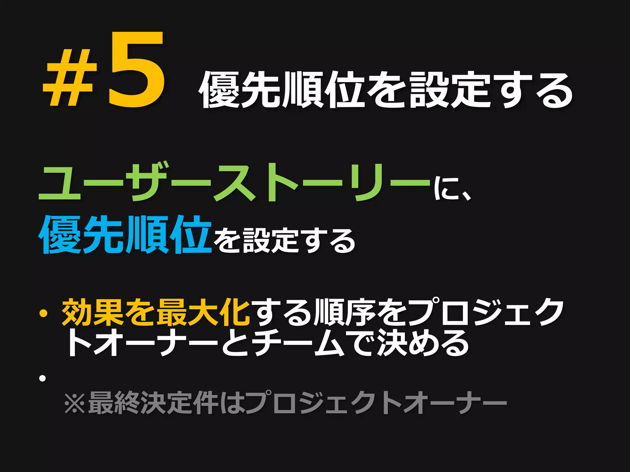 #5       優先順位を設定する

ユーザーストーリーに、
優先順位を設定する
• 効果を最大化する順序をプロジェク
  トオーナーとチームで決める
•
    ※最終決定件はプロジェクトオーナー
 