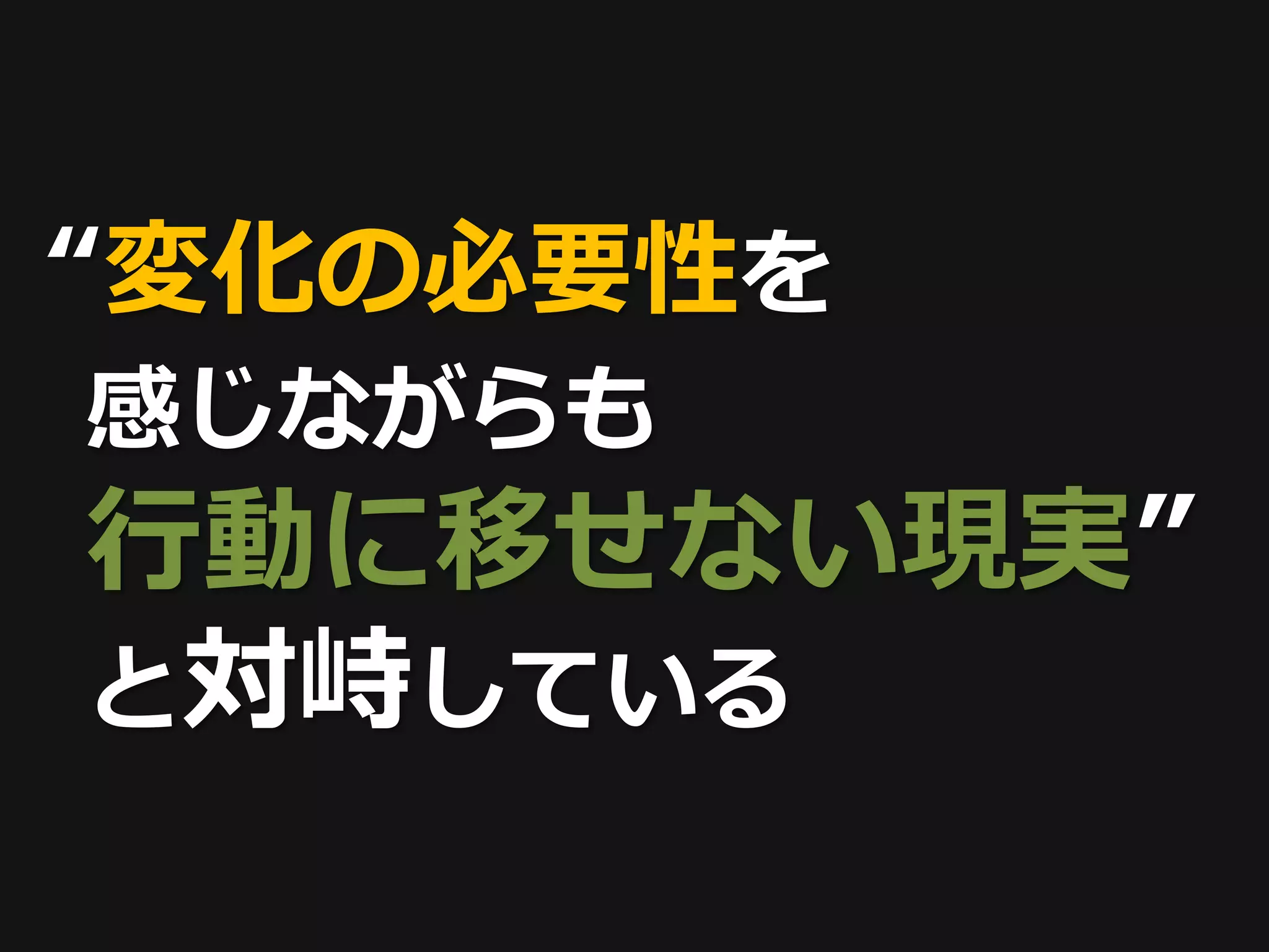“変化の必要性を
感じながらも
行動に移せない現実”
と対峙している
 
