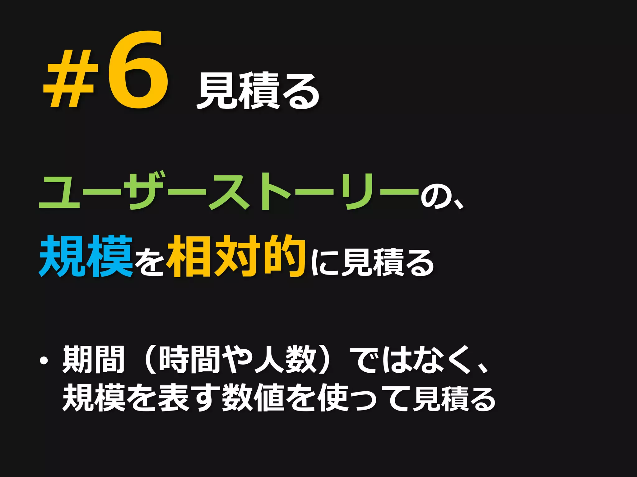#6   見積る

ユーザーストーリーの、
規模を相対的に見積る

• 期間（時間や人数）ではなく、
  規模を表す数値を使って見積る
 