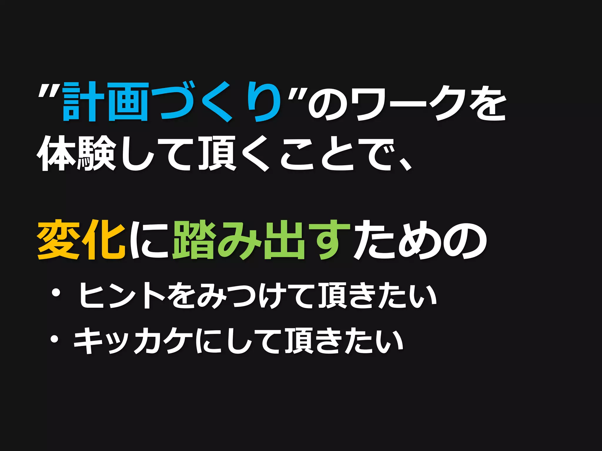”計画づくり”のワークを
体験して頂くことで、

変化に踏み出すための
・ヒントをみつけて頂きたい
・キッカケにして頂きたい
 