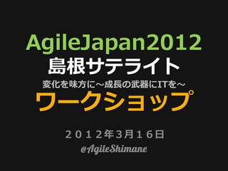 AgileJapan2012
 島根サテライト
 変化を味方に〜成長の武器にITを〜

ワークショップ
   ２０１２年３月１６日
 