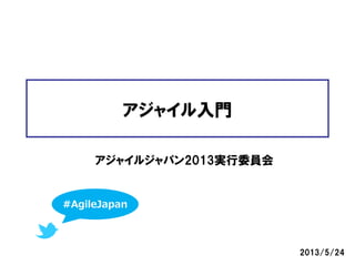 アジャイル入門
アジャイルジャパン2013実行委員会
2013/5/24
#AgileJapan
 