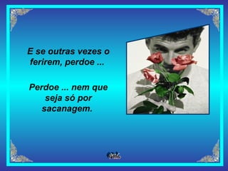 E se outras vezes o ferirem, perdoe ...   Perdoe ... nem que seja só por sacanagem.   