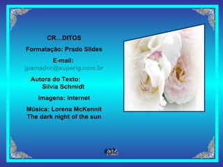 CRÉDITOS Formatação: Prado Slides E-mail:  [email_address] Autora do Texto:  Silvia Schmidt  Imagens: Internet Música: Lorena McKennit The dark night of the sun 