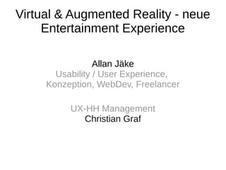 Virtual & Augmented Reality - neue
Entertainment Experience
Allan Jäke
Usability / User Experience,
Konzeption, WebDev, Freelancer
UX-HH Management
Christian Graf
 