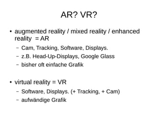 AR? VR?
● augmented reality / mixed reality / enhanced
reality = AR
– Cam, Tracking, Software, Displays.
– z.B. Head-Up-Di...