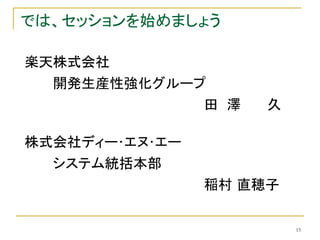 では、セッションを始めましょう

楽天株式会社
  開発生産性強化グループ
                田 澤   久

株式会社ディー･エヌ･エー
  システム統括本部
                稲村 直穂子

                          15
 