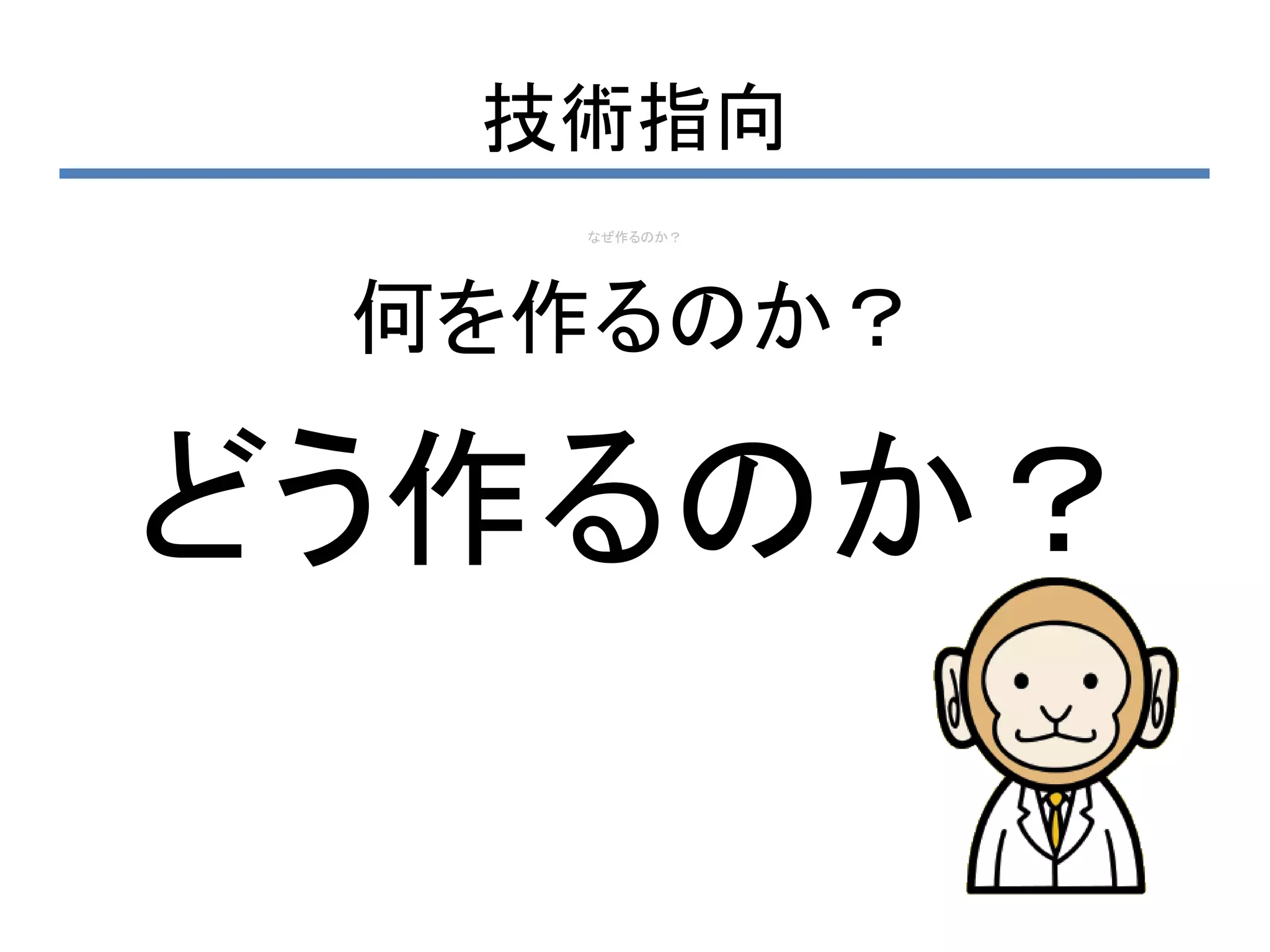 技術指向
   なぜ作るのか？




 何を作るのか？

どう作るのか？
 