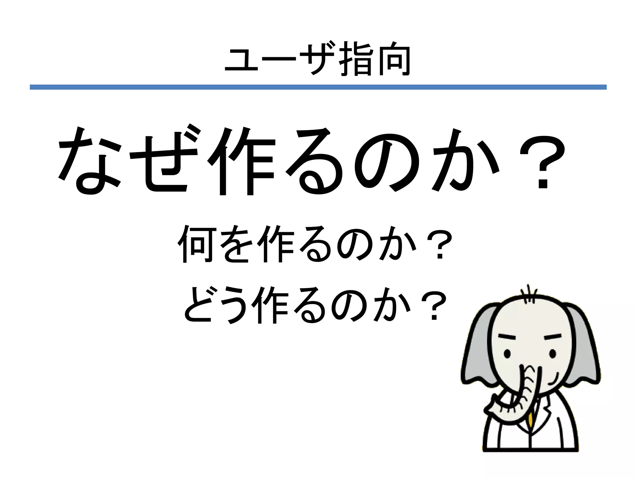 ユーザ指向

なぜ作るのか？
 何を作るのか？
 どう作るのか？
 