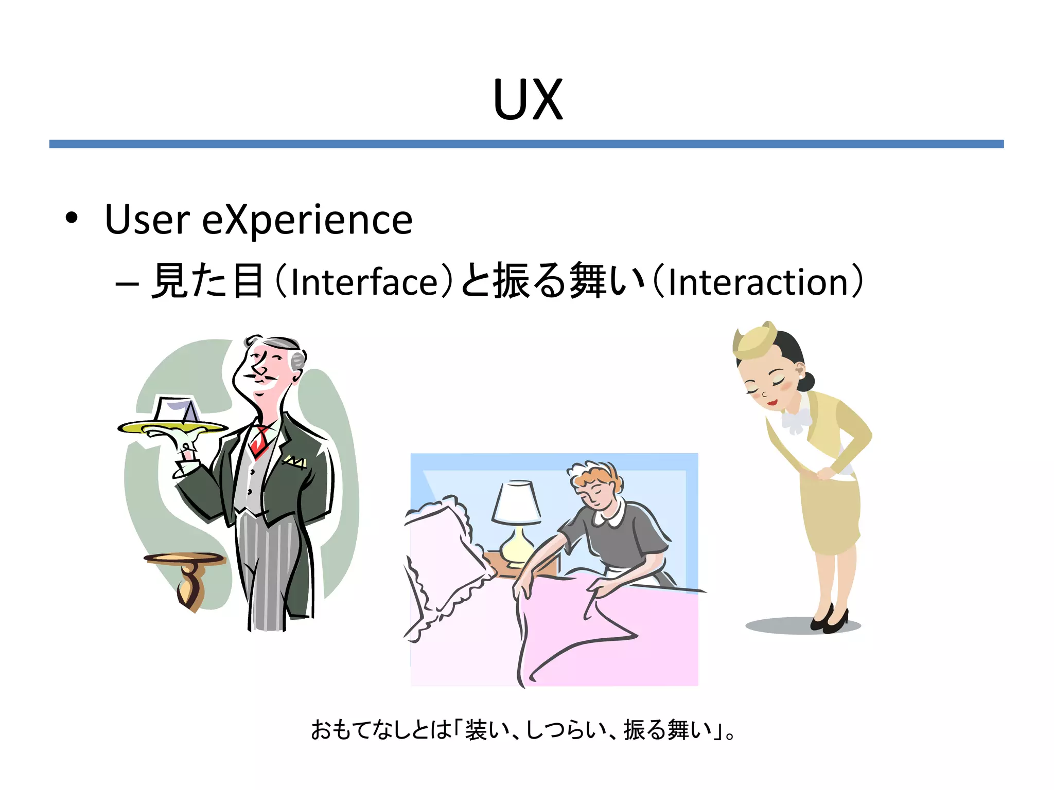 UX
• User eXperience
  – 見た目（Interface）と振る舞い（Interaction）




           おもてなしとは「装い、しつらい、振る舞い」。
 
