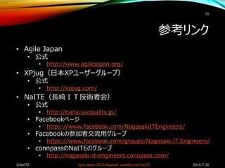 Agile Japan 2016 Nagasaki satellite with NaITE
参考リンク
• Agile Japan
• 公式
• http://www.agilejapan.org/
• XPjug（日本XPユーザーグループ）...