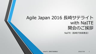 Agile Japan 2016 長崎サテライト
with NaITE
開会のご挨拶
NaITE（長崎IT技術者会）
2016/7/30©NaITE（長崎IT技術者会） 1
 