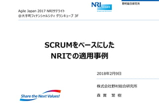Agile Japan 2017 NRIサテライト
@大手町フィナンシャルシティ グランキューブ 3F
SCRUMをベースにした
NRIでの適用事例
2018年2月9日
株式会社野村総合研究所
森 實 繁 樹
 