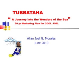 TUBBATAHA  “  A Journey into the Wonders of the Sea ”   20 yr Marketing Plan for COOL JOEL Allan Joel G. Morales June 2010 