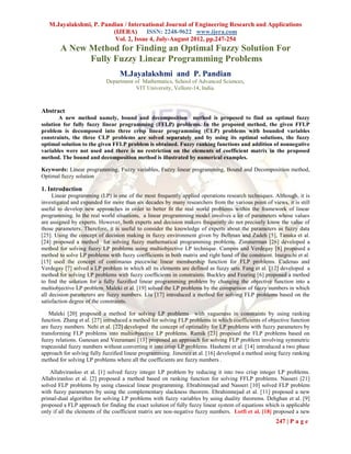 M.Jayalakshmi, P. Pandian / International Journal of Engineering Research and Applications
                         (IJERA) ISSN: 2248-9622 www.ijera.com
                          Vol. 2, Issue 4, July-August 2012, pp.247-254
        A New Method for Finding an Optimal Fuzzy Solution For
              Fully Fuzzy Linear Programming Problems
                                  M.Jayalakshmi and P. Pandian
                            Department of Mathematics, School of Advanced Sciences,
                                       VIT University, Vellore-14, India.



Abstract
       A new method namely, bound and decomposition method is proposed to find an optimal fuzzy
solution for fully fuzzy linear programming (FFLP) problems. In the proposed method, the given FFLP
problem is decomposed into three crisp linear programming (CLP) problems with bounded variables
constraints, the three CLP problems are solved separately and by using its optimal solutions, the fuzzy
optimal solution to the given FFLP problem is obtained. Fuzzy ranking functions and addition of nonnegative
variables were not used and there is no restriction on the elements of coefficient matrix in the proposed
method. The bound and decomposition method is illustrated by numerical examples.

Keywords: Linear programming, Fuzzy variables, Fuzzy linear programming, Bound and Decomposition method,
Optimal fuzzy solution

1. Introduction
     Linear programming (LP) is one of the most frequently applied operations research techniques. Although, it is
investigated and expanded for more than six decades by many researchers from the various point of views, it is still
useful to develop new approaches in order to better ﬁt the real world problems within the framework of linear
programming. In the real world situations, a linear programming model involves a lot of parameters whose values
are assigned by experts. However, both experts and decision makers frequently do not precisely know the value of
those parameters. Therefore, it is useful to consider the knowledge of experts about the parameters as fuzzy data
[25]. Using the concept of decision making in fuzzy environment given by Bellman and Zadeh [5], Tanaka et al.
[24] proposed a method for solving fuzzy mathematical programming problems. Zimmerman [26] developed a
method for solving fuzzy LP problems using multiobjective LP technique. Campos and Verdegay [8] proposed a
method to solve LP problems with fuzzy coefficients in both matrix and right hand of the constraint. Inuiguchi et al.
[15] used the concept of continuous piecewise linear membership function for FLP problems. Cadenas and
Verdegay [7] solved a LP problem in which all its elements are defined as fuzzy sets. Fang et al. [12] developed a
method for solving LP problems with fuzzy coefﬁcients in constraints. Buckley and Feuring [6] proposed a method
to ﬁnd the solution for a fully fuzziﬁed linear programming problem by changing the objective function into a
multiobjective LP problem. Maleki et al. [19] solved the LP problems by the comparison of fuzzy numbers in which
all decision parameters are fuzzy numbers. Liu [17] introduced a method for solving FLP problems based on the
satisfaction degree of the constraints.

   Maleki [20] proposed a method for solving LP problems with vagueness in constraints by using ranking
function. Zhang et al. [27] introduced a method for solving FLP problems in which coefficients of objective function
are fuzzy numbers. Nehi et al. [22] developed the concept of optimality for LP problems with fuzzy parameters by
transforming FLP problems into multiobjective LP problems. Ramik [23] proposed the FLP problems based on
fuzzy relations. Ganesan and Veeramani [13] proposed an approach for solving FLP problem involving symmetric
trapezoidal fuzzy numbers without converting it into crisp LP problems. Hashemi et al. [14] introduced a two phase
approach for solving fully fuzziﬁed linear programming. Jimenez et al. [16] developed a method using fuzzy ranking
method for solving LP problems where all the coefficients are fuzzy numbers .

    Allahviranloo et al. [1] solved fuzzy integer LP problem by reducing it into two crisp integer LP problems.
Allahviranloo et al. [2] proposed a method based on ranking function for solving FFLP problems. Nasseri [21]
solved FLP problems by using classical linear programming. Ebrahimnejad and Nasseri [10] solved FLP problem
with fuzzy parameters by using the complementary slackness theorem. Ebrahimnejad et al. [11] proposed a new
primal-dual algorithm for solving LP problems with fuzzy variables by using duality theorems. Dehghan et al. [9]
proposed a FLP approach for finding the exact solution of fully fuzzy linear system of equations which is applicable
only if all the elements of the coefficient matrix are non-negative fuzzy numbers. Lotfi et al. [18] proposed a new
                                                                                                      247 | P a g e
 