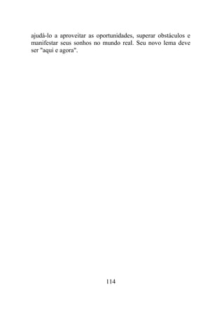 ajudá-lo a aproveitar as oportunidades, superar obstáculos e
manifestar seus sonhos no mundo real. Seu novo lema deve
ser "aqui e agora".
114
 