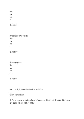 In
co
m
e
Leisure
Medical Expenses
In
co
m
e
Leisure
Preferences
In
co
m
e
Leisure
Disability Benefits and Worker’s
Compensation
I As we saw previously, di↵ erent policies will have di↵ erent
e↵ ects on labour supply
 