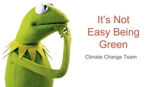 It’s Not
Easy Being
Green
Climate Change Team
 