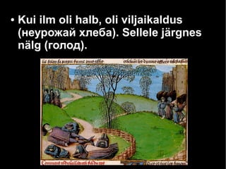 ● Kui ilm oli halb, oli viljaikaldus 
(неурожай хлеба). Sellele järgnes 
nälg (голод). 
 