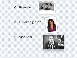  Beyonce.



 Laurieann gibson



Chase Benz.
 