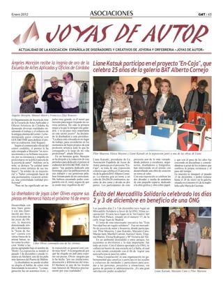 Enero 2012 / 43ASOCIACIONES
ACTUALIDAD DE LAASOCIACION ESPAÑOLA DE DISEÑADORES Y CREATIVOS DE JOYERIA Y ORFEBRERIA «JOYAS DE AUTOR»
LianeKatsukparticipaenelproyecto"En-Caja",que
celebra 25 años de la galería BATAlberto Cornejo
Liane Katsuki, presidenta de La
Asociación Española de Joyas de
Autor, participa en el proyecto "En-
Caja", se trata de una exposición
colectiva que celebra el 25 aniversa-
rio de la galería BATAlberto Corne-
jo. La muestra gira en torno a un
cubo de 20x20x20 centímetros, au-
sente de dos caras y divido en dos
partes. Los participantes de este
proyecto son de lo más variado:
desde pintores a escultores, arqui-
tectos, diseñadores o fotógrafos,
han intervenido en el mismo con
desarrollando una obra de creación
en torno al cubo.
Con esta exposición se celebran las
dos décadas y media de andadura
de este pequeño espacio, dedicado
a la obra gráfica y obra sobre papel,
y que con el paso de los años fue
creciendo en disciplinas y consoli-
dándose a pesar de los avatares que
conlleva la propia existencia y el
paso del tiempo.
La muestra se inauguró el pasado
15 de diciembre, y podrá visitarse
hasta el 28 de enero en la galería,
situada en el número 61 de la madri-
leña calle María de Guzmán.
Pilar Maureta, Eloisa Moyano y Liane Katsuki en la exposición junto a una de las obras de Liane
Éxito del Mercadillo Solidario celebrado los días
2 y 3 de diciembre en beneficio de una ONG
Los pasados días 2 y 3 de diciembre tuvo lugar un
Mercadillo Solidario a favor de la ONG 'Alma co-
operación'. El acto tuvo lugar en la 'Art Galery' del
Hotel Petit Palace, situado en el número 17, de la
calle Jorge Juan de Madrid.
El lema de esta interesante iniciativa fue "Esta
Navidad haz un regalo solidario". Fue un mercadi-
llo de joyería de autor y bisutería, donde participa-
ron: Pilar Maureta, Liane Katsuki, Mariano Cano,
Marian Jaén, Maribel Carrión,Aurora Cileiro, Virgi-
nia Martin, Eloisa Rodriguez y Mª Victoria del Val.
En un ambiente distendido y entre amigos, los
asistentes se divirtieron y, lo más importante: fue
todo un éxito. Con el dinero aportado a la ONG, se
vallará un huerto de una escuela en La India, el cual
se está siendo construido con el fin de lograr una
autosuficiencia para los niños.
'Alma Cooperación' es una organización no gu-
bernamental que canaliza y participa en las ayudas
y esfuerzos de entidades y particulares para ayu-
dar a las personas, proyectos y situaciones, sin
gastos de gestión ni administración. ¡Es una gran
satisfacción poder ayudarles! Liane Katsuki, Mariano Cano y Pilar Marueta
Ángeles Morejón recibe la insgnia de oro de la
Escuela de Artes Aplicadas y Oficios de Córdoba
El Departamento de Joyería deArte
de la Escuela de Artes Aplicadas y
Oficios Artísticos de Córdoba ha
destacado diversas cualidades en-
salzando el trabajo y el esfuerzo de
la antigua alumna del centro. La ho-
menajeada quiso contactar con
GOLD&TIME para dedicar el pre-
mio su exdirector, JoséArquero.
Según el comunicado oficial del
centro cordobés, el premio le ha
sido otorgado a Morejón "en reco-
nocimiento a su brillante trayecto-
ria, por su constancia y empeño en
posicionarse en la difícil parcela de
la joyería de autor". Además, en la
nota, se destaca "la calidad tanto
técnica como artística de sus tra-
bajos", "la solidez de su trayecto-
ria" y "haber conseguido hacer de
una prometedora vocación artísti-
ca, una consolidada realidad pro-
fesional".
"Para mí ha significado un im-
pulso muy grande, es el metal que
necesito para seguir forjando mi ca-
rrera artística. He sido la primera
mujer a la que le otorgan este galar-
dón, y es un paso muy importante
en este sector joyero", ha declara-
do la diseñadora a este periódico.
"La placa está colocada en mi lugar
de trabajo, para recordarme en los
momentos de bajón propios de está
profesión artística todo lo que he
conseguido a lo largo de mi vida
profesional", añade Morejón.
En un hermoso gesto, Morejón
se ha dirigido a la redacción de este
periódicoparadedicarleelpremioal
exdirectordeGOLD&TIME,JoséAr-
quero: "me gustaría dedicarle este
homenaje, pues las publicaciones de
mis trabajos y sus generosas pala-
bras forman parte de mi curriculum.
Me hubiera encantado poder com-
partirlo con él, estoy segura de que
se siente muy orgulloso de mí".
Ángeles Morejón, Manuel Marín y Francisco Díaz Roncero
La diseñadora de joyas Liber Olives expone sus
piezas en Menorca hasta el próximo 16 de enero
Desarrollada con
muy buen gusto
y con una ilumi-
nación que favo-
rece el encanto de
las joyas de Oli-
ves, la muestra
denominada sim-
ple y directamen-
te "Joyas de Au-
tor" cuenta con
varias líneas de la
artista balear, ta-
les como la colec-
ción 'Aloha' o las
piezas agrupadas bajo el nombre de
'Hielo'. La exposición se instaló el
pasado 1 de diciembre y puede vi-
sitarse enAkelarre, uno de los pubs
más famosos del Puerto de Mahón.
La diseñadora no puede ocultar
su alegría al hablar de cómo está
funcionando la iniciativa: "La inau-
guración fue un autentico éxito, y
la exposición en general está yen-
do muy bien".Ala pregunta de por
qué ha elegido un pub para expo-
ner sus piezas, Olives asegura que
lo ha hecho "por sus intalaciones,
decoración y diferencias del resto.
El Akelarre es uno de los locales
más famosos de Menorca precisa-
mente por esas cualidades".
Liber Olives contempla una de las vitrinas
 