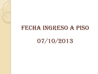 FECHA INGRESO A PISO
07/10/2013
 