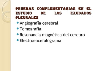 PrUEBaS COMPlEMENtarIaS EN ElPrUEBaS COMPlEMENtarIaS EN El
EStUdIO dE lOS EXUdadOSEStUdIO dE lOS EXUdadOS
PlEUralESPlEUralES
Angiografía cerebral
Tomografía
Resonancia magnética del cerebro
Electroencefalograma
 