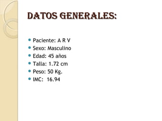 DAtOS geNerALeS:DAtOS geNerALeS:
 Paciente: A R V
 Sexo: Masculino
 Edad: 45 años
 Talla: 1.72 cm
 Peso: 50 Kg.
 IMC: 16.94
 