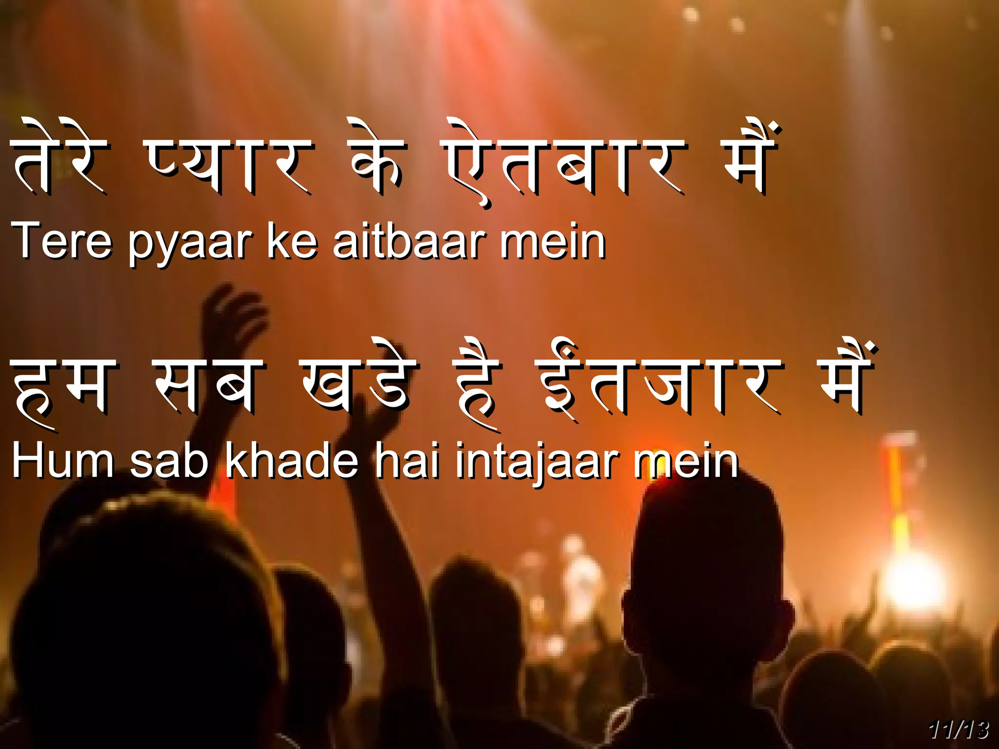 तेरे पयार के ऐतबार मै
Tere pyaar ke aitbaar mein

हम सब खडे है ईतजार मै
Hum sab khade hai intajaar mein

11/13

 