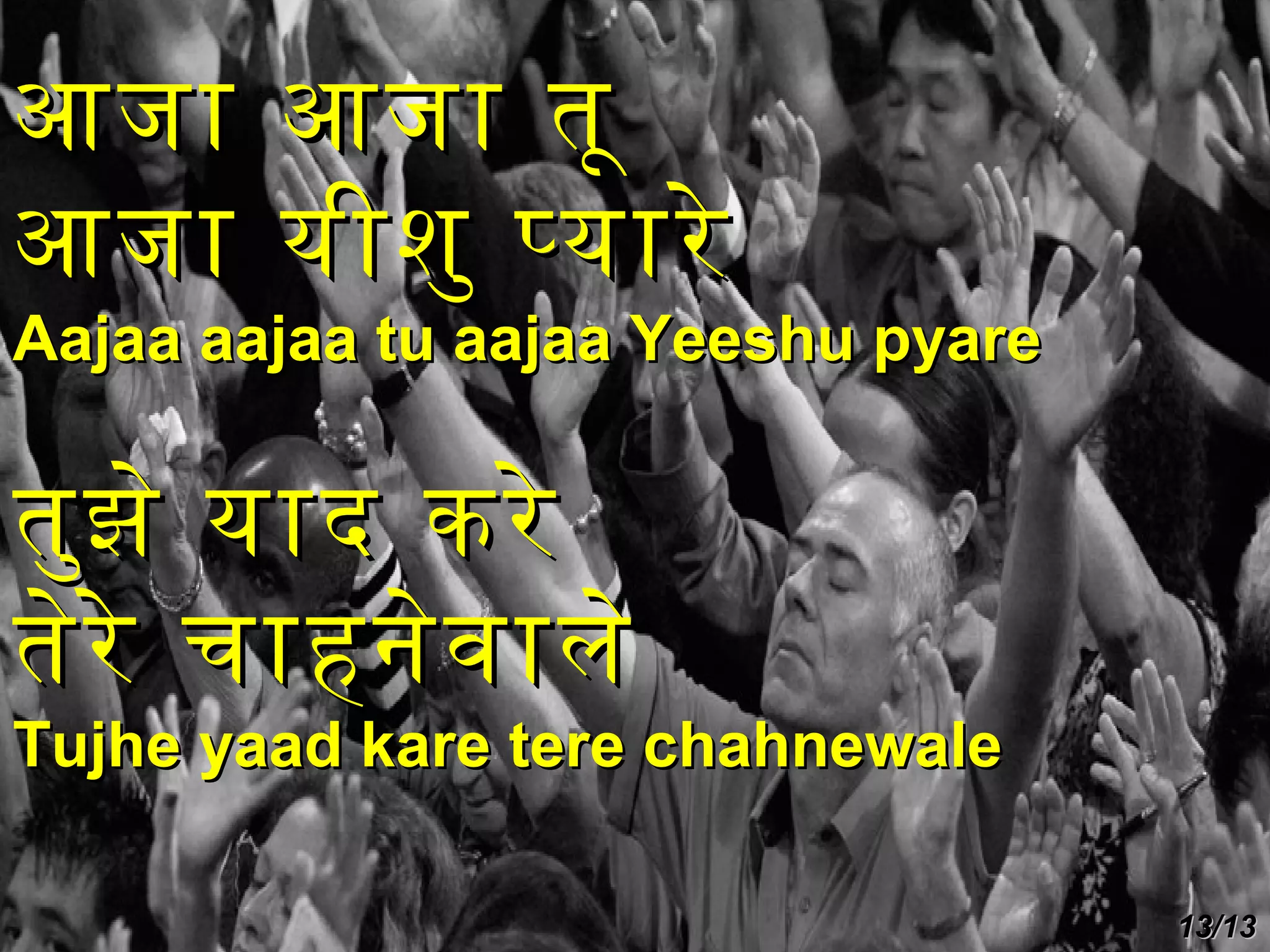 आजा आजा तू
आजा यीशु पयारे

Aajaa aajaa tu aajaa Yeeshu pyare

तुझ े याद करे
तेरे चाहनेव ाले

Tujhe yaad kare tere chahnewale
13/13

 