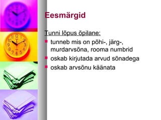 Eesmärgid 
Tunni lõpus õpilane: 
 tunneb mis on põhi-, järg-, 
murdarvsõna, rooma numbrid 
 oskab kirjutada arvud sõnadega 
 oskab arvsõnu käänata 
 