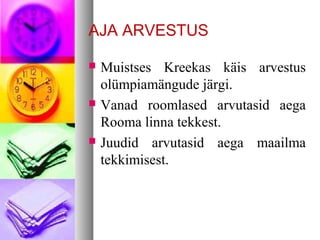 AJA ARVESTUS 
 Muistses Kreekas käis arvestus 
olümpiamängude järgi. 
 Vanad roomlased arvutasid aega 
Rooma linna tekkest. 
 Juudid arvutasid aega maailma 
tekkimisest. 
 