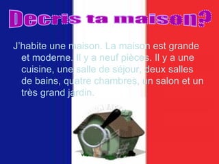 J’habite une maison. La maison est grande et moderne. Il y a neuf pièces. Il y a une cuisine, une salle de séjour, deux salles de bains, quatre chambres, un salon et un très grand jardin. Decris ta maison? 